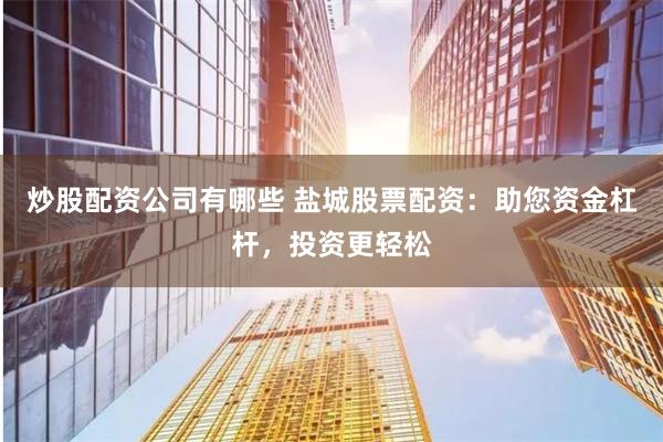 炒股配資公司有哪些 鹽城股票配資：助您資金杠桿，投資更輕松